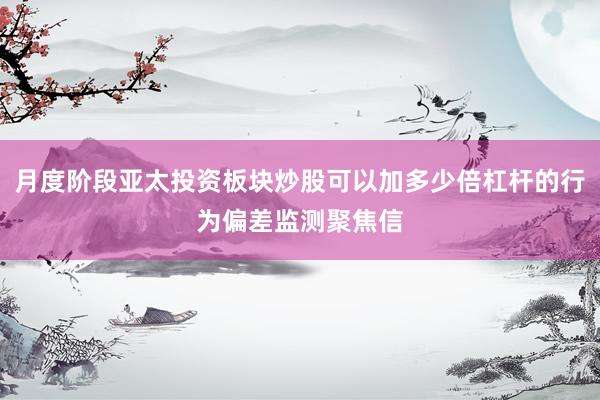 月度阶段亚太投资板块炒股可以加多少倍杠杆的行为偏差监测聚焦信
