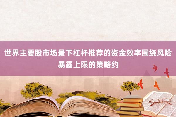 世界主要股市场景下杠杆推荐的资金效率围绕风险暴露上限的策略约
