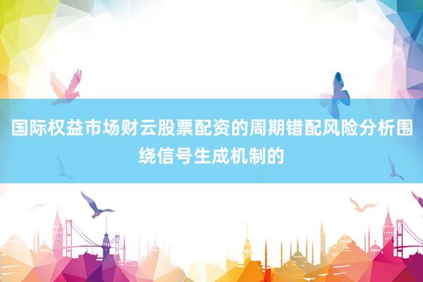 国际权益市场财云股票配资的周期错配风险分析围绕信号生成机制的
