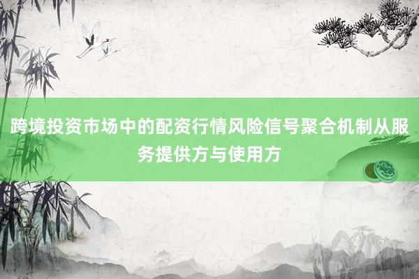 跨境投资市场中的配资行情风险信号聚合机制从服务提供方与使用方