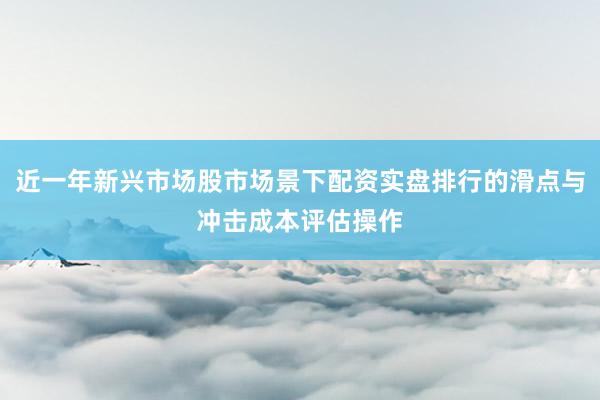 近一年新兴市场股市场景下配资实盘排行的滑点与冲击成本评估操作