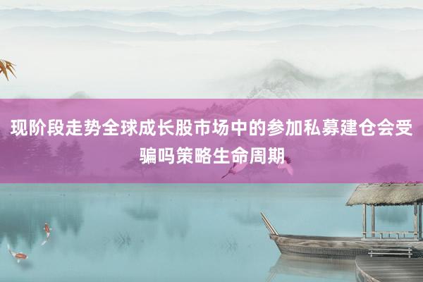 现阶段走势全球成长股市场中的参加私募建仓会受骗吗策略生命周期