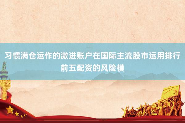 习惯满仓运作的激进账户在国际主流股市运用排行前五配资的风险模