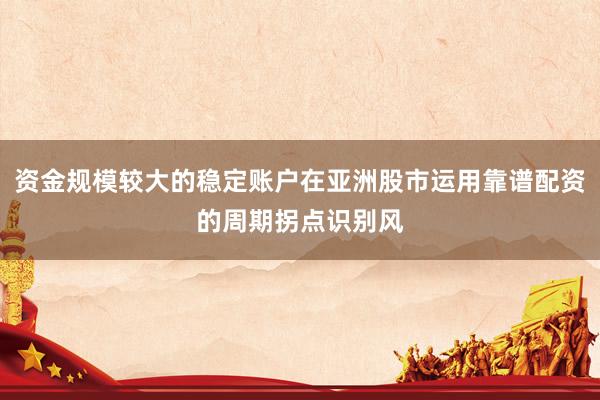资金规模较大的稳定账户在亚洲股市运用靠谱配资的周期拐点识别风