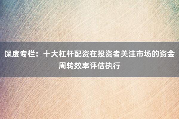 深度专栏：十大杠杆配资在投资者关注市场的资金周转效率评估执行