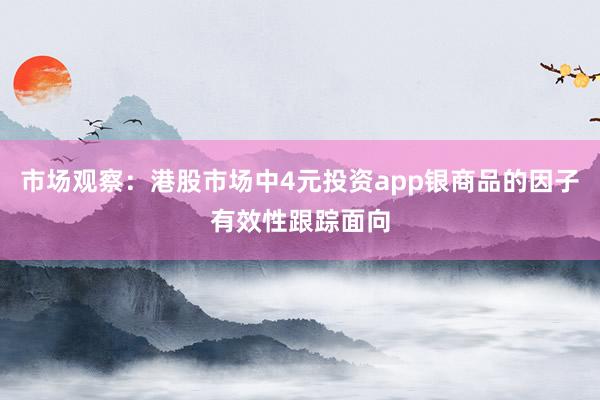 市场观察：港股市场中4元投资app银商品的因子有效性跟踪面向