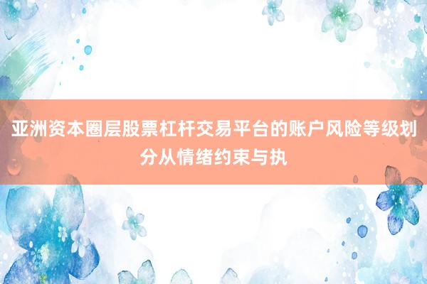 亚洲资本圈层股票杠杆交易平台的账户风险等级划分从情绪约束与执