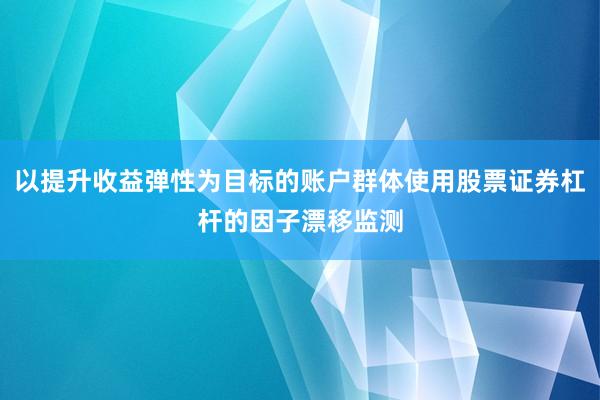 以提升收益弹性为目标的账户群体使用股票证券杠杆的因子漂移监测