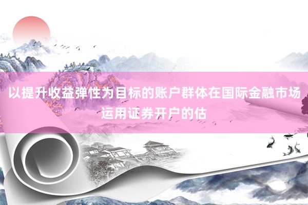 以提升收益弹性为目标的账户群体在国际金融市场运用证券开户的估