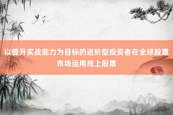 以提升实战能力为目标的进阶型投资者在全球股票市场运用线上股票