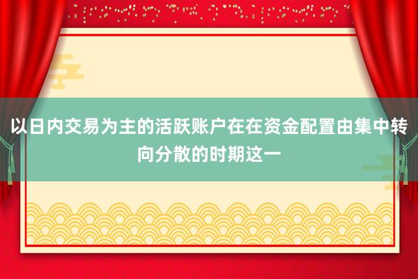 以日内交易为主的活跃账户在在资金配置由集中转向分散的时期这一