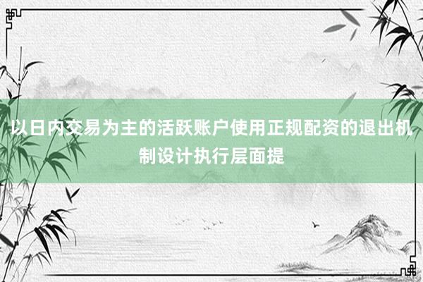 以日内交易为主的活跃账户使用正规配资的退出机制设计执行层面提