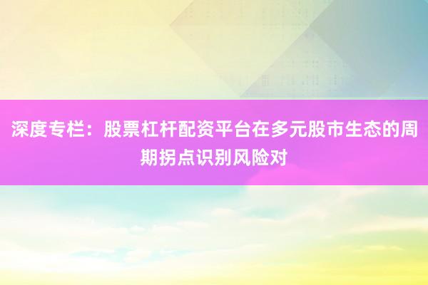 深度专栏：股票杠杆配资平台在多元股市生态的周期拐点识别风险对