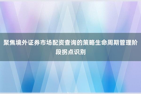 聚焦境外证券市场配资查询的策略生命周期管理阶段拐点识别