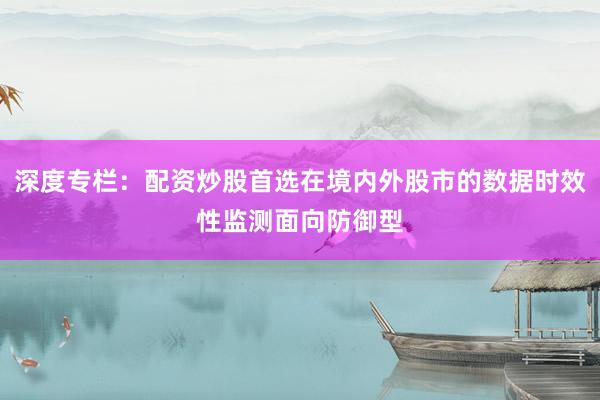 深度专栏：配资炒股首选在境内外股市的数据时效性监测面向防御型