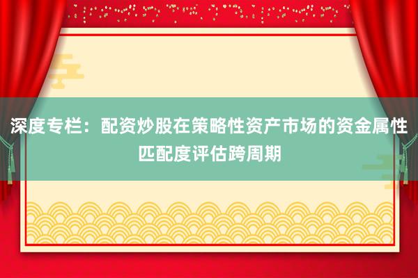 深度专栏：配资炒股在策略性资产市场的资金属性匹配度评估跨周期