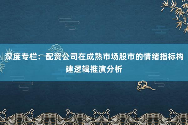 深度专栏：配资公司在成熟市场股市的情绪指标构建逻辑推演分析