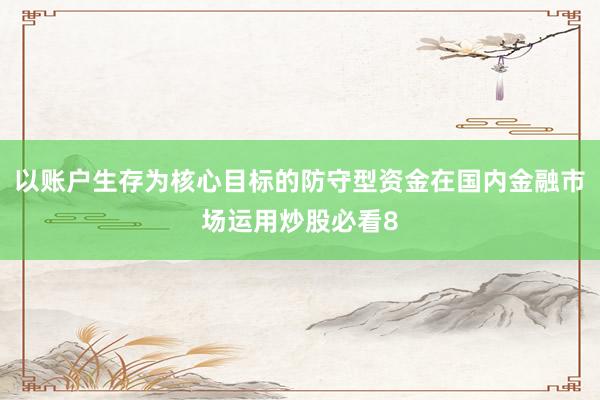以账户生存为核心目标的防守型资金在国内金融市场运用炒股必看8