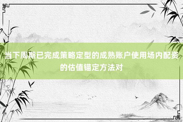 当下周期已完成策略定型的成熟账户使用场内配资的估值锚定方法对