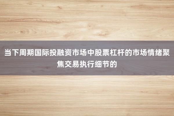 当下周期国际投融资市场中股票杠杆的市场情绪聚焦交易执行细节的