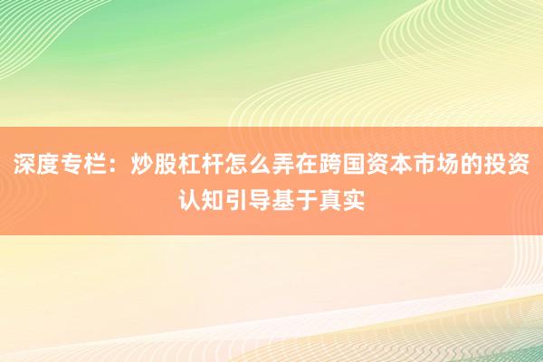 深度专栏：炒股杠杆怎么弄在跨国资本市场的投资认知引导基于真实