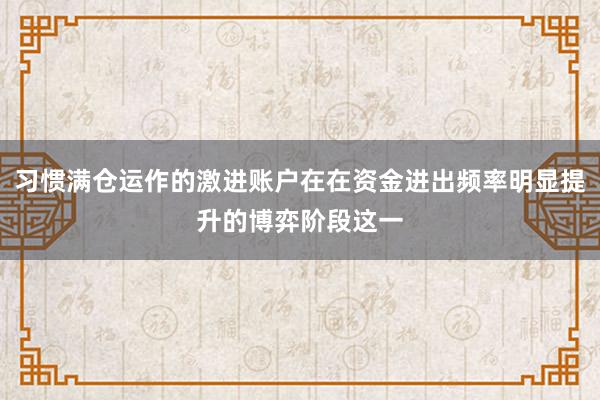 习惯满仓运作的激进账户在在资金进出频率明显提升的博弈阶段这一