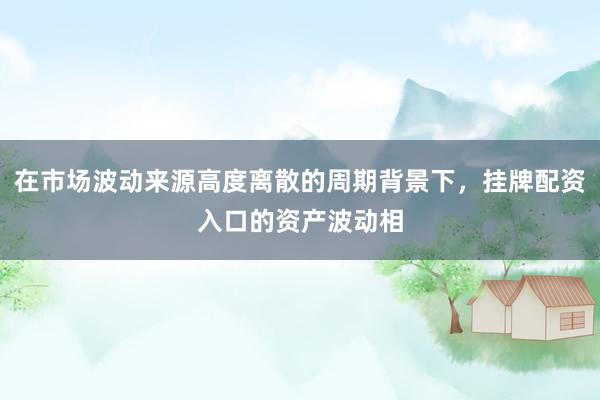 在市场波动来源高度离散的周期背景下，挂牌配资入口的资产波动相