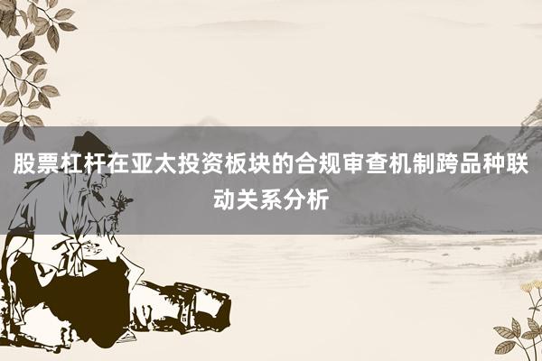股票杠杆在亚太投资板块的合规审查机制跨品种联动关系分析