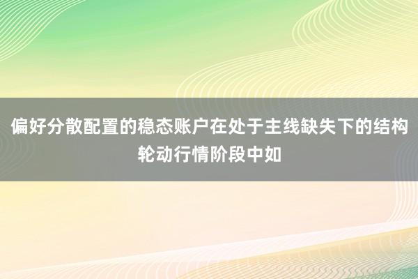 偏好分散配置的稳态账户在处于主线缺失下的结构轮动行情阶段中如