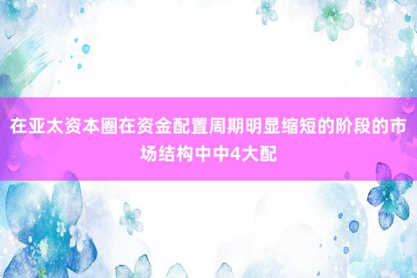在亚太资本圈在资金配置周期明显缩短的阶段的市场结构中中4大配