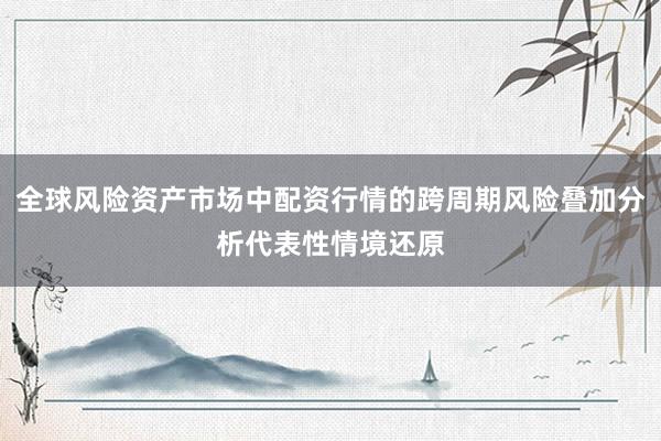 全球风险资产市场中配资行情的跨周期风险叠加分析代表性情境还原