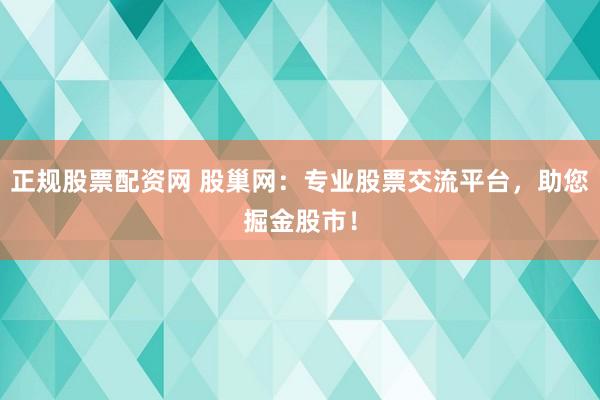 正规股票配资网 股巢网：专业股票交流平台，助您掘金股市！
