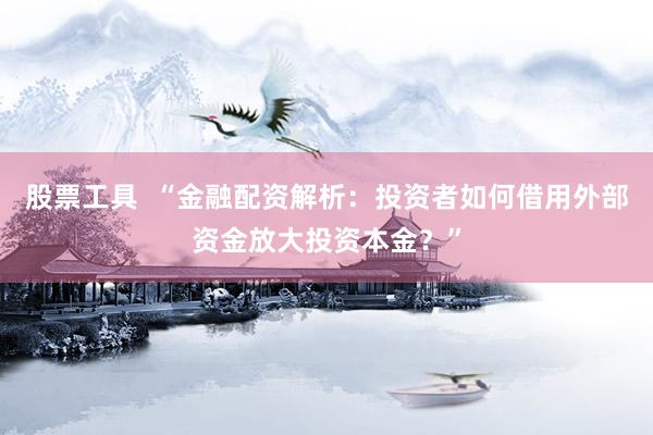 股票工具  “金融配资解析：投资者如何借用外部资金放大投资本金？”