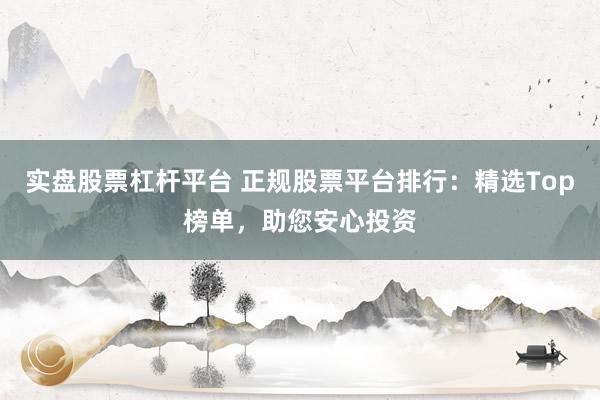 实盘股票杠杆平台 正规股票平台排行：精选Top榜单，助您安心投资