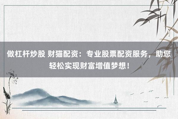 做杠杆炒股 财猫配资：专业股票配资服务，助您轻松实现财富增值梦想！