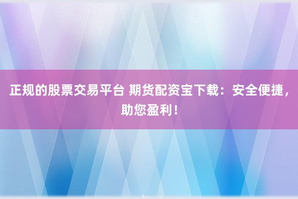 正规的股票交易平台 期货配资宝下载：安全便捷，助您盈利！