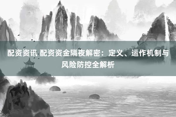 配资资讯 配资资金隔夜解密：定义、运作机制与风险防控全解析