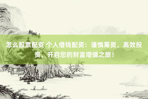 怎么股票配资 个人借钱配资：谨慎筹资，高效投资，开启您的财富增值之旅！