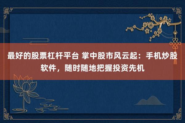最好的股票杠杆平台 掌中股市风云起：手机炒股软件，随时随地把握投资先机