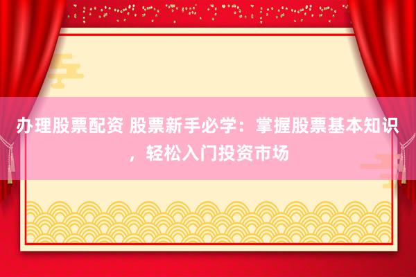 办理股票配资 股票新手必学：掌握股票基本知识，轻松入门投资市场