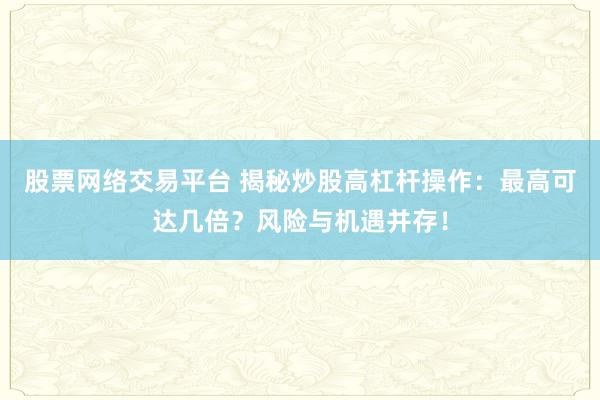 股票网络交易平台 揭秘炒股高杠杆操作：最高可达几倍？风险与机遇并存！