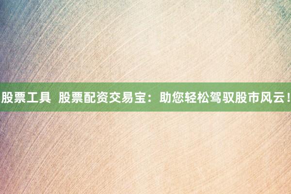股票工具  股票配资交易宝：助您轻松驾驭股市风云！