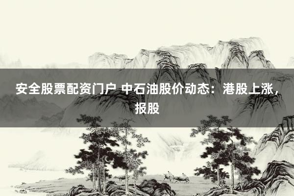安全股票配资门户 中石油股价动态：港股上涨，报股