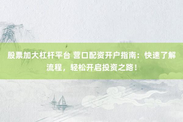 股票加大杠杆平台 营口配资开户指南：快速了解流程，轻松开启投资之路！