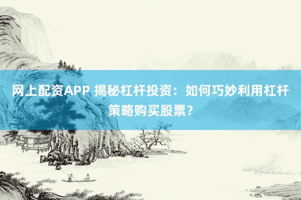 网上配资APP 揭秘杠杆投资：如何巧妙利用杠杆策略购买股票？