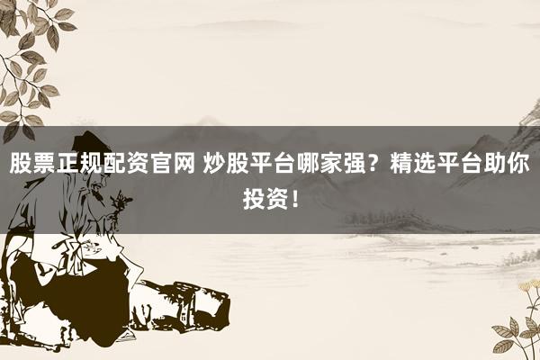 股票正规配资官网 炒股平台哪家强？精选平台助你投资！
