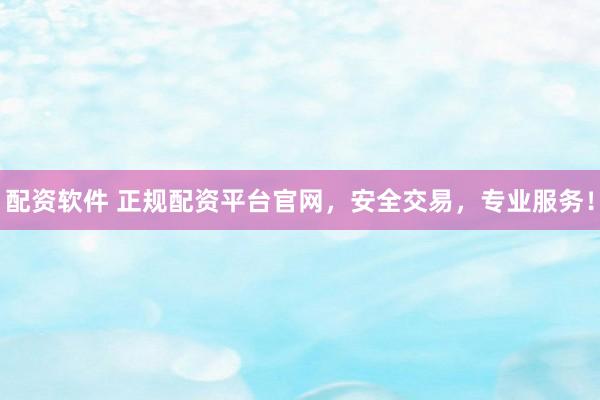配资软件 正规配资平台官网，安全交易，专业服务！