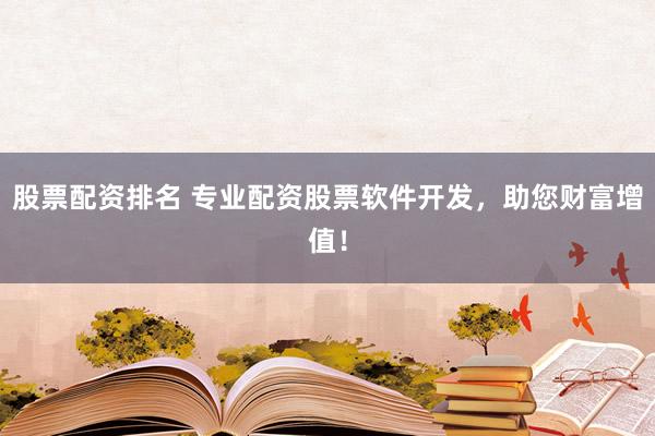 股票配资排名 专业配资股票软件开发，助您财富增值！