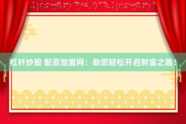 杠杆炒股 配资加盟网：助您轻松开启财富之路！
