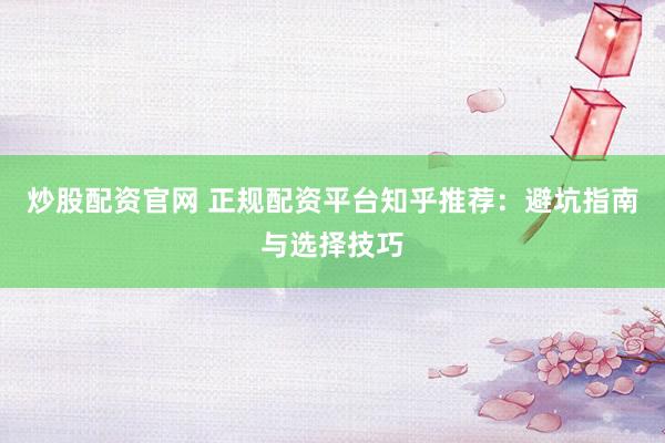 炒股配资官网 正规配资平台知乎推荐：避坑指南与选择技巧